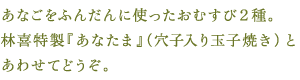 あなごをふんだんに使ったおむすび2種。林喜特製『あなたま』（穴子入り玉子焼き）とあわせてどうぞ。